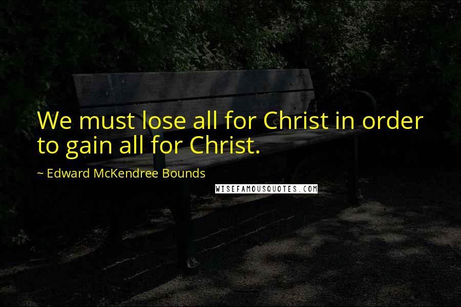 Edward McKendree Bounds Quotes: We must lose all for Christ in order to gain all for Christ.