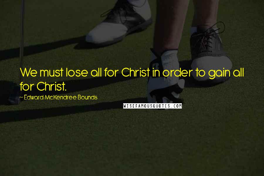 Edward McKendree Bounds Quotes: We must lose all for Christ in order to gain all for Christ.