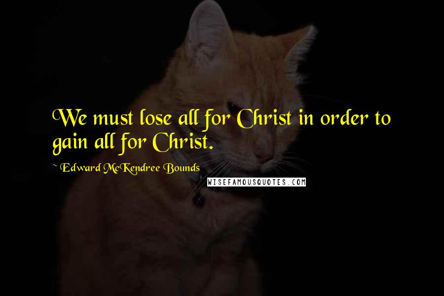 Edward McKendree Bounds Quotes: We must lose all for Christ in order to gain all for Christ.