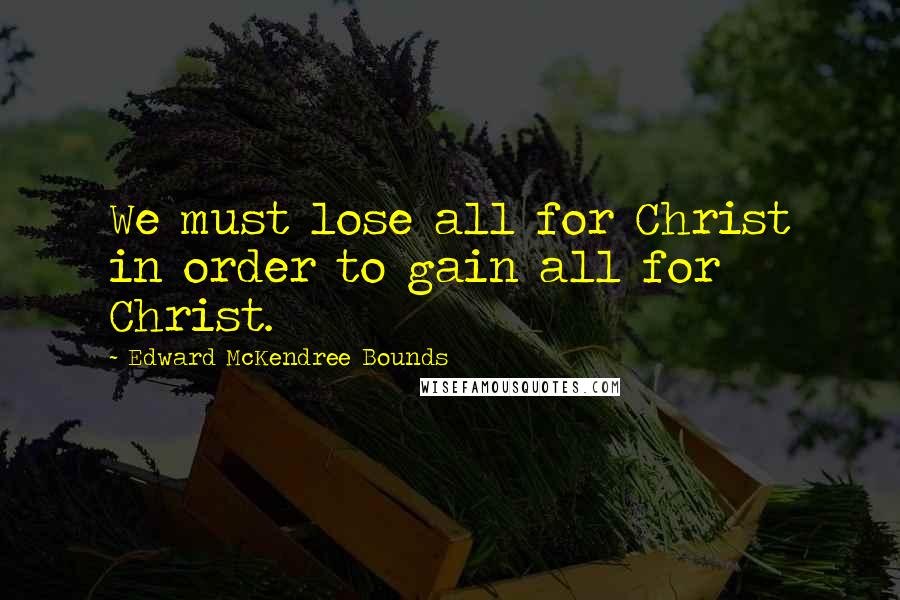 Edward McKendree Bounds Quotes: We must lose all for Christ in order to gain all for Christ.