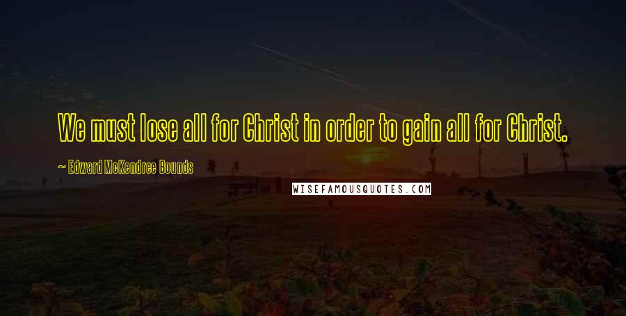 Edward McKendree Bounds Quotes: We must lose all for Christ in order to gain all for Christ.