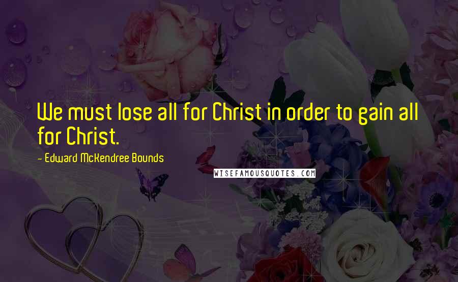 Edward McKendree Bounds Quotes: We must lose all for Christ in order to gain all for Christ.
