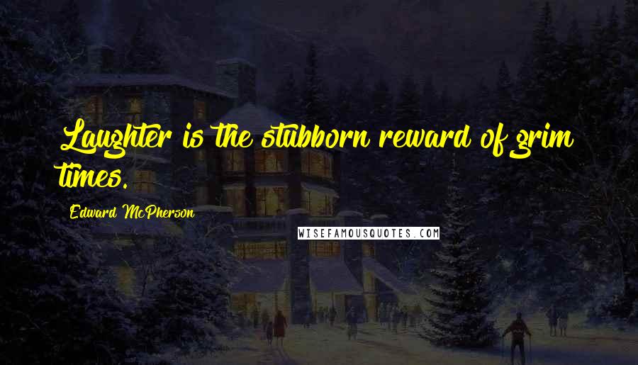 Edward McPherson Quotes: Laughter is the stubborn reward of grim times.