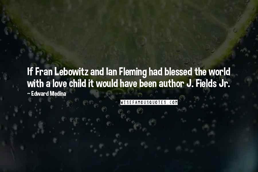 Edward Medina Quotes: If Fran Lebowitz and Ian Fleming had blessed the world with a love child it would have been author J. Fields Jr.