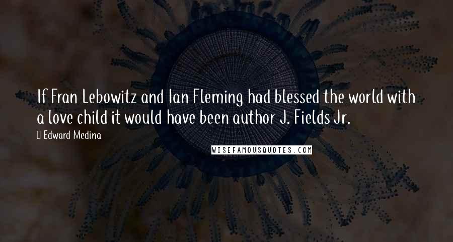 Edward Medina Quotes: If Fran Lebowitz and Ian Fleming had blessed the world with a love child it would have been author J. Fields Jr.