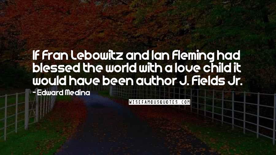 Edward Medina Quotes: If Fran Lebowitz and Ian Fleming had blessed the world with a love child it would have been author J. Fields Jr.