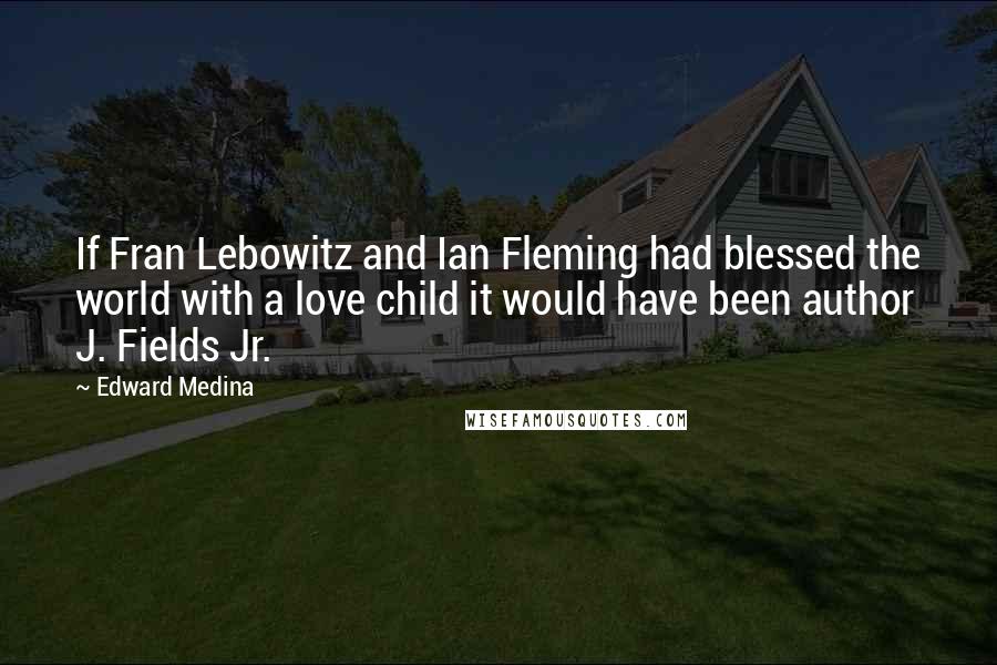 Edward Medina Quotes: If Fran Lebowitz and Ian Fleming had blessed the world with a love child it would have been author J. Fields Jr.