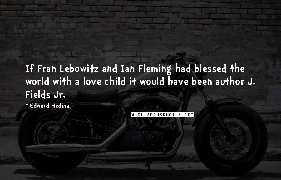 Edward Medina Quotes: If Fran Lebowitz and Ian Fleming had blessed the world with a love child it would have been author J. Fields Jr.