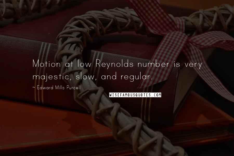 Edward Mills Purcell Quotes: Motion at low Reynolds number is very majestic, slow, and regular.
