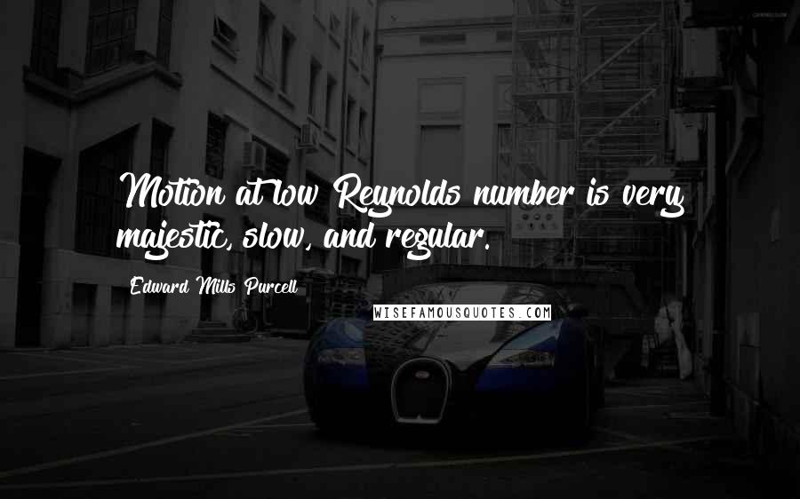 Edward Mills Purcell Quotes: Motion at low Reynolds number is very majestic, slow, and regular.