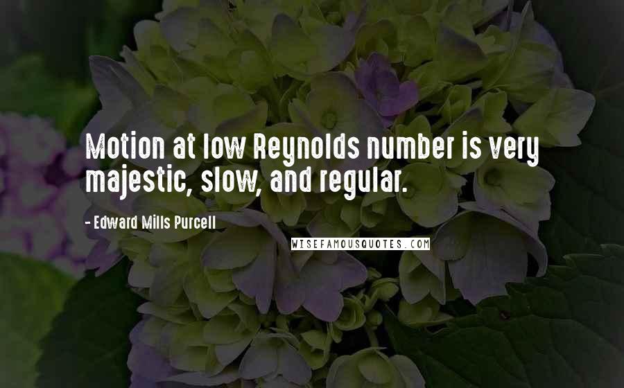 Edward Mills Purcell Quotes: Motion at low Reynolds number is very majestic, slow, and regular.