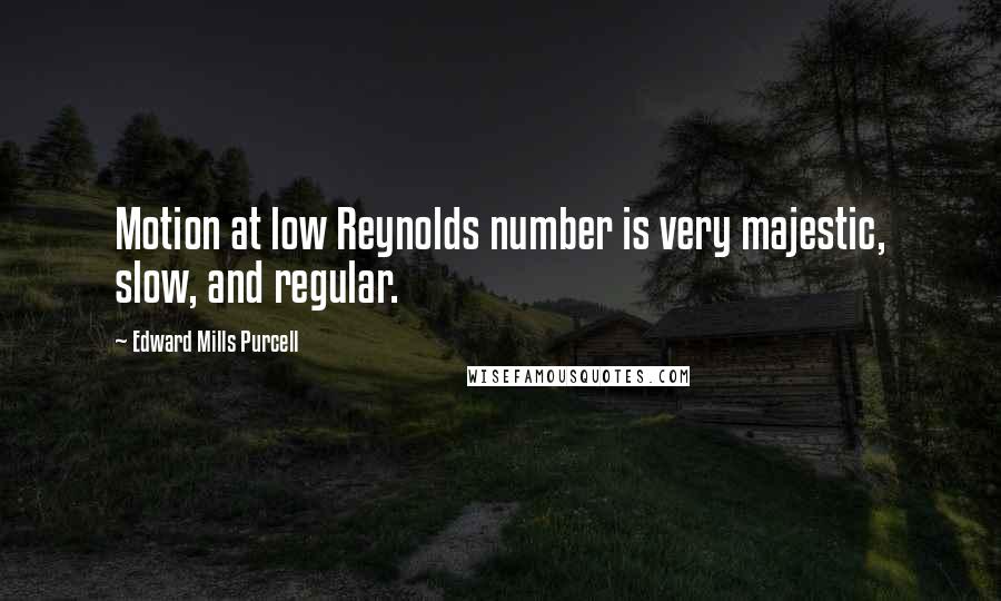 Edward Mills Purcell Quotes: Motion at low Reynolds number is very majestic, slow, and regular.