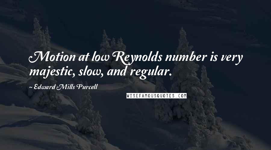 Edward Mills Purcell Quotes: Motion at low Reynolds number is very majestic, slow, and regular.