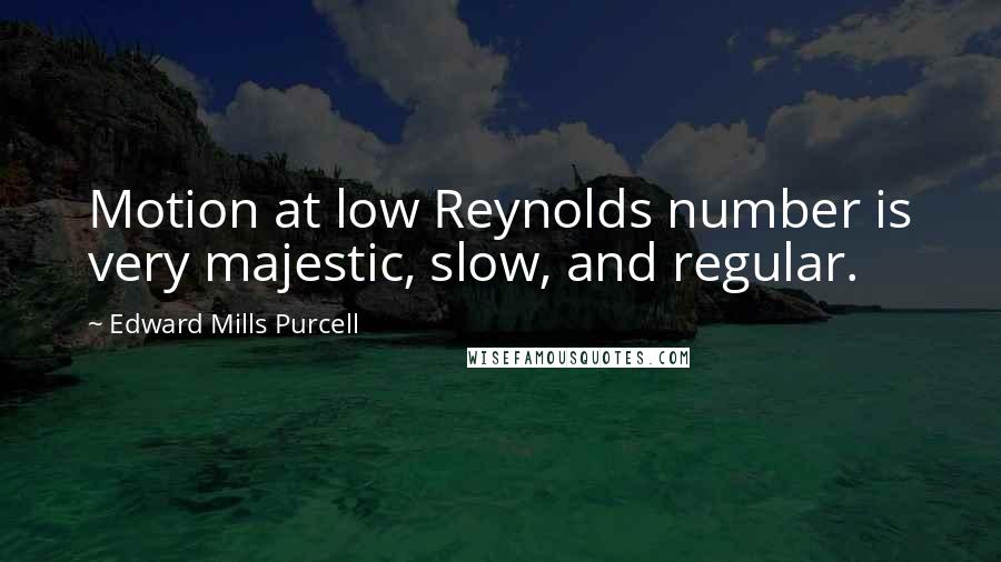 Edward Mills Purcell Quotes: Motion at low Reynolds number is very majestic, slow, and regular.