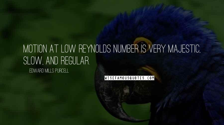 Edward Mills Purcell Quotes: Motion at low Reynolds number is very majestic, slow, and regular.