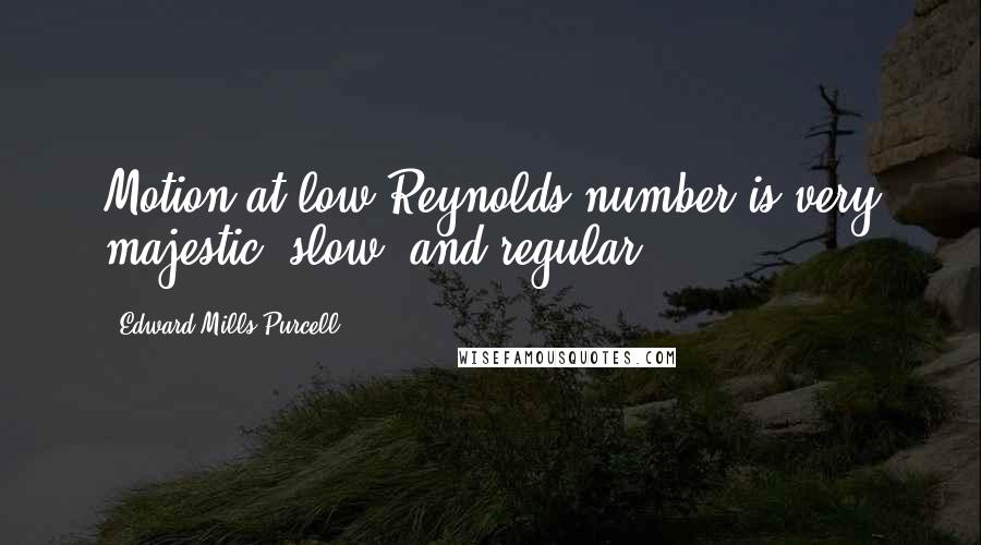 Edward Mills Purcell Quotes: Motion at low Reynolds number is very majestic, slow, and regular.