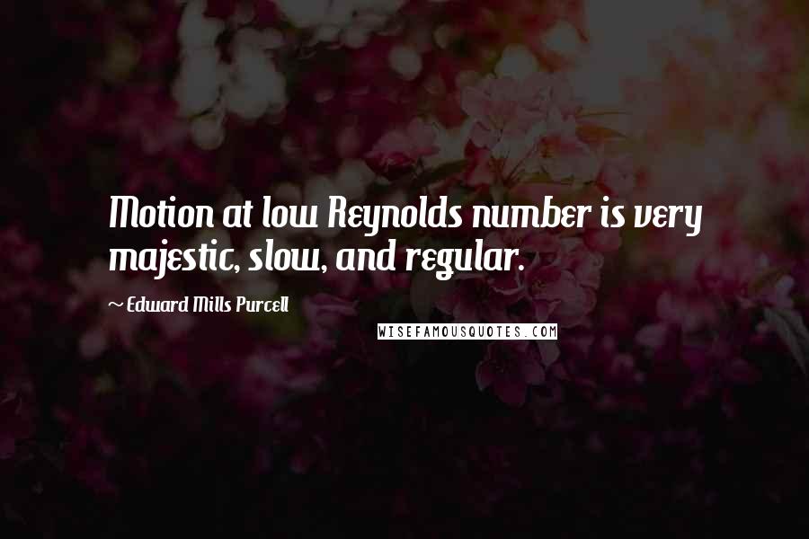 Edward Mills Purcell Quotes: Motion at low Reynolds number is very majestic, slow, and regular.