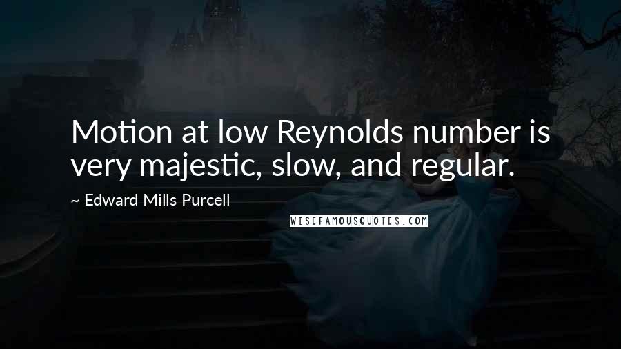 Edward Mills Purcell Quotes: Motion at low Reynolds number is very majestic, slow, and regular.