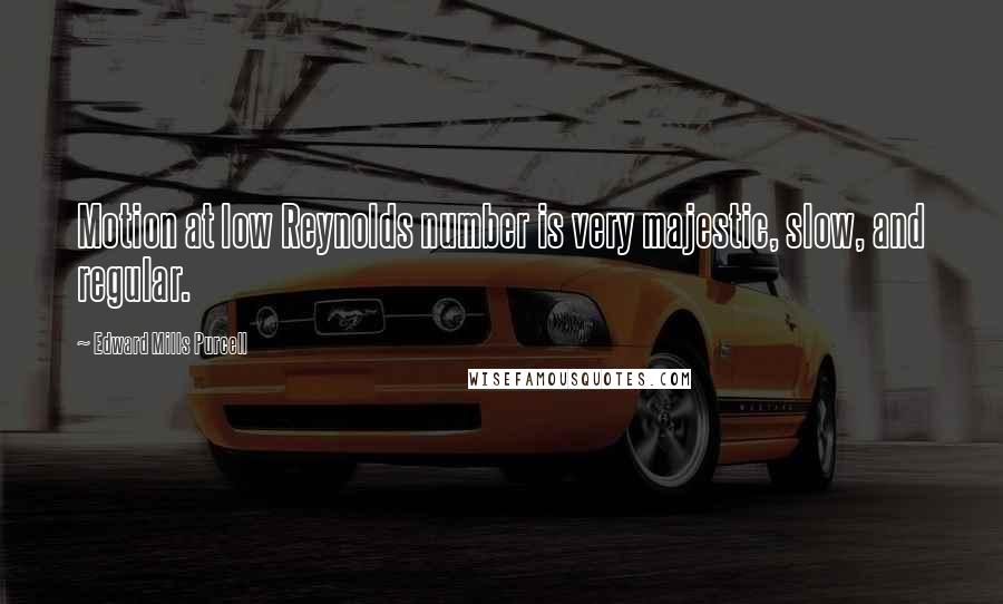 Edward Mills Purcell Quotes: Motion at low Reynolds number is very majestic, slow, and regular.