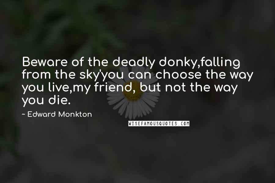 Edward Monkton Quotes: Beware of the deadly donky,falling from the sky'you can choose the way you live,my friend, but not the way you die.