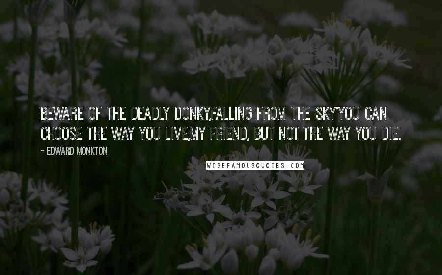 Edward Monkton Quotes: Beware of the deadly donky,falling from the sky'you can choose the way you live,my friend, but not the way you die.