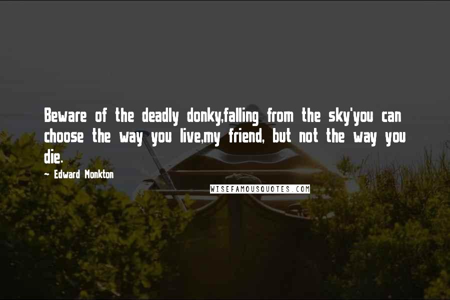 Edward Monkton Quotes: Beware of the deadly donky,falling from the sky'you can choose the way you live,my friend, but not the way you die.