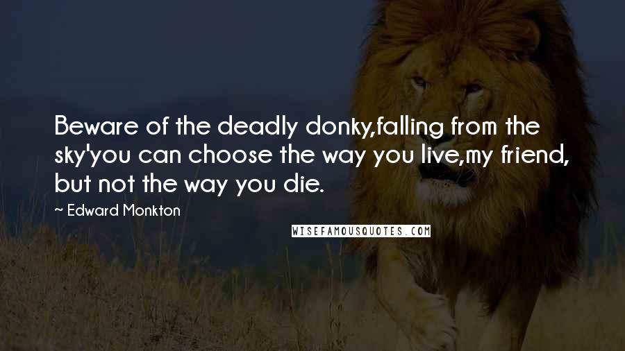 Edward Monkton Quotes: Beware of the deadly donky,falling from the sky'you can choose the way you live,my friend, but not the way you die.