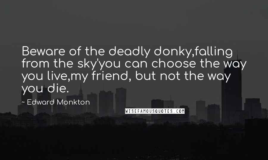 Edward Monkton Quotes: Beware of the deadly donky,falling from the sky'you can choose the way you live,my friend, but not the way you die.