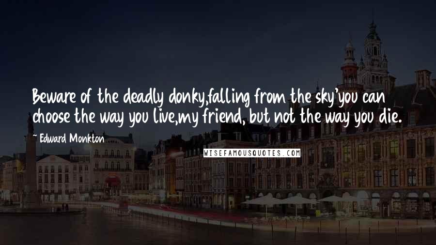 Edward Monkton Quotes: Beware of the deadly donky,falling from the sky'you can choose the way you live,my friend, but not the way you die.