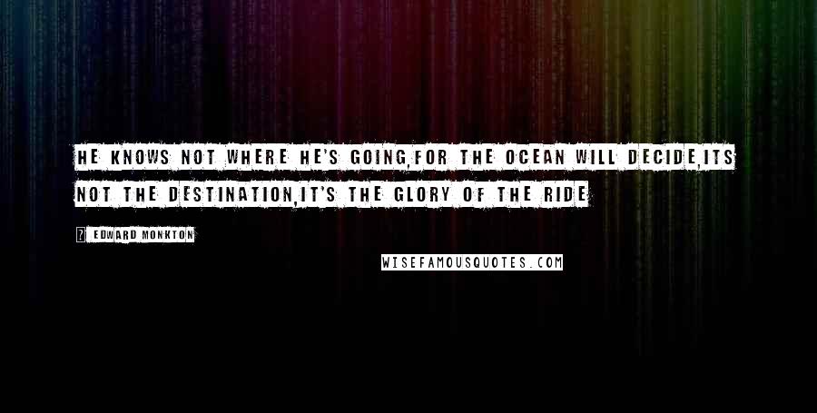 Edward Monkton Quotes: He knows not where he's going,For the ocean will decide,Its not the destination,It's the glory of the ride
