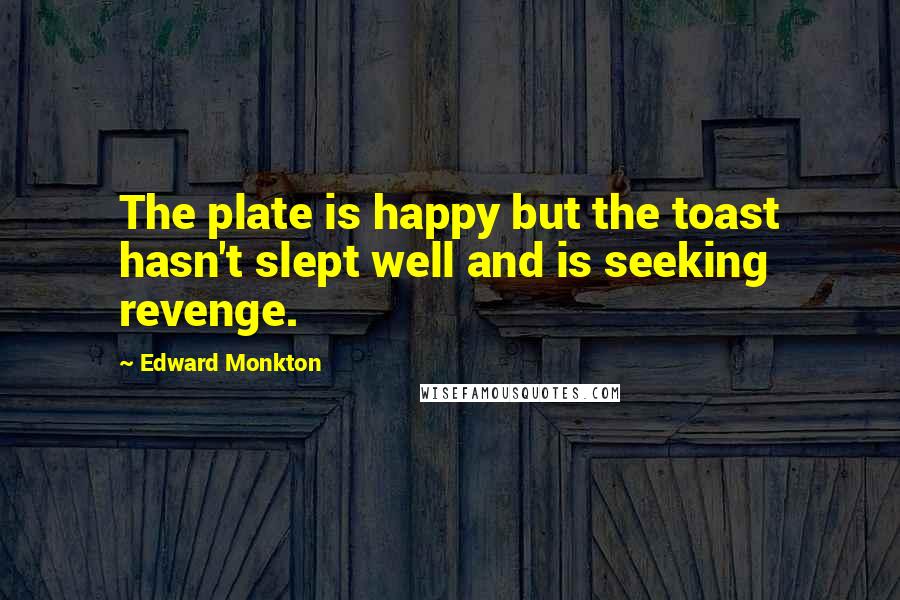 Edward Monkton Quotes: The plate is happy but the toast hasn't slept well and is seeking revenge.