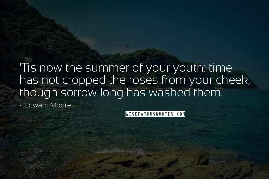 Edward Moore Quotes: 'Tis now the summer of your youth: time has not cropped the roses from your cheek, though sorrow long has washed them.