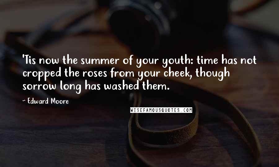 Edward Moore Quotes: 'Tis now the summer of your youth: time has not cropped the roses from your cheek, though sorrow long has washed them.