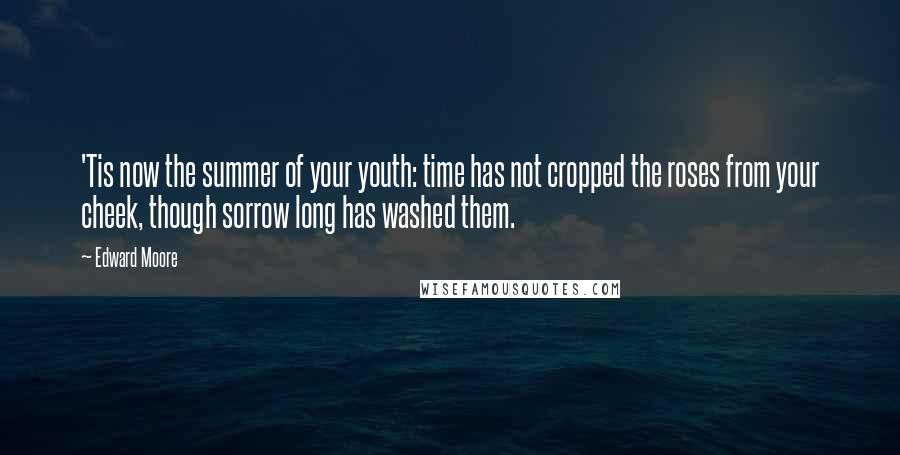 Edward Moore Quotes: 'Tis now the summer of your youth: time has not cropped the roses from your cheek, though sorrow long has washed them.