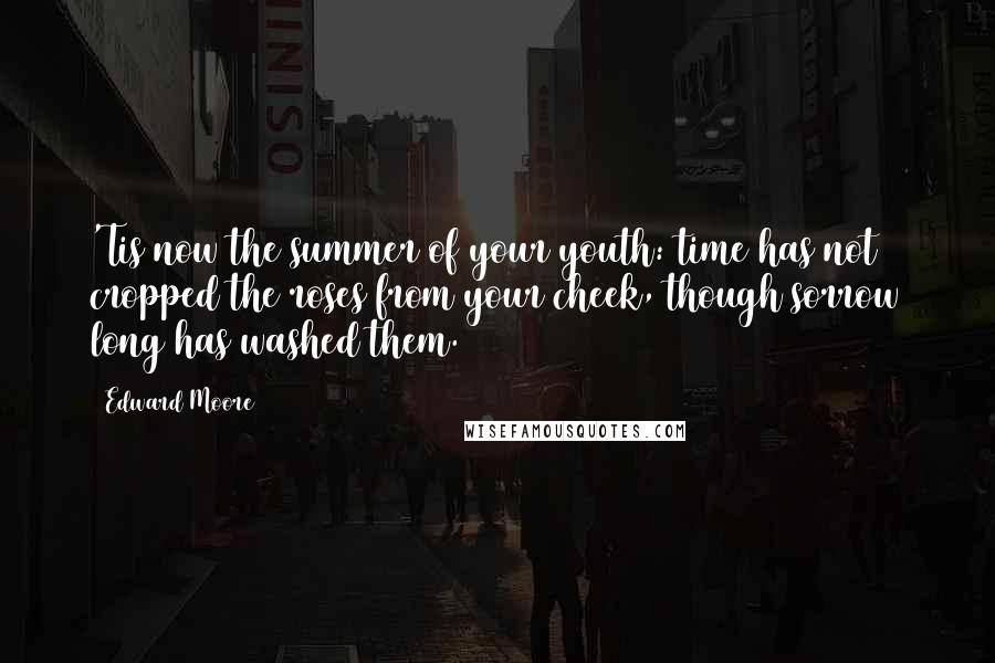 Edward Moore Quotes: 'Tis now the summer of your youth: time has not cropped the roses from your cheek, though sorrow long has washed them.