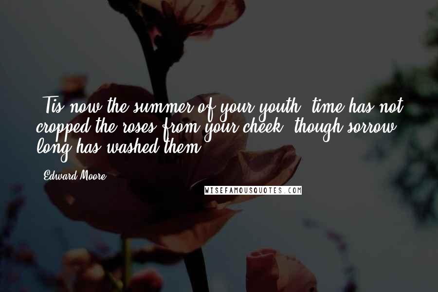 Edward Moore Quotes: 'Tis now the summer of your youth: time has not cropped the roses from your cheek, though sorrow long has washed them.