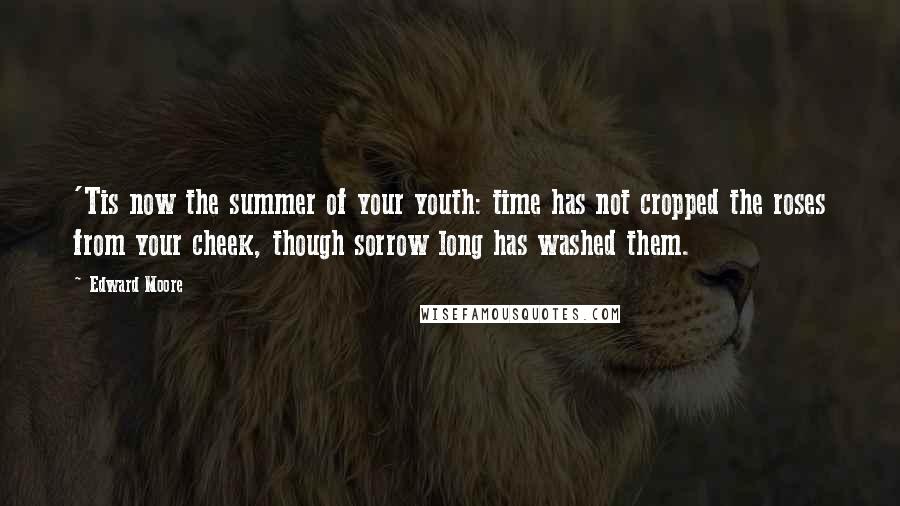 Edward Moore Quotes: 'Tis now the summer of your youth: time has not cropped the roses from your cheek, though sorrow long has washed them.