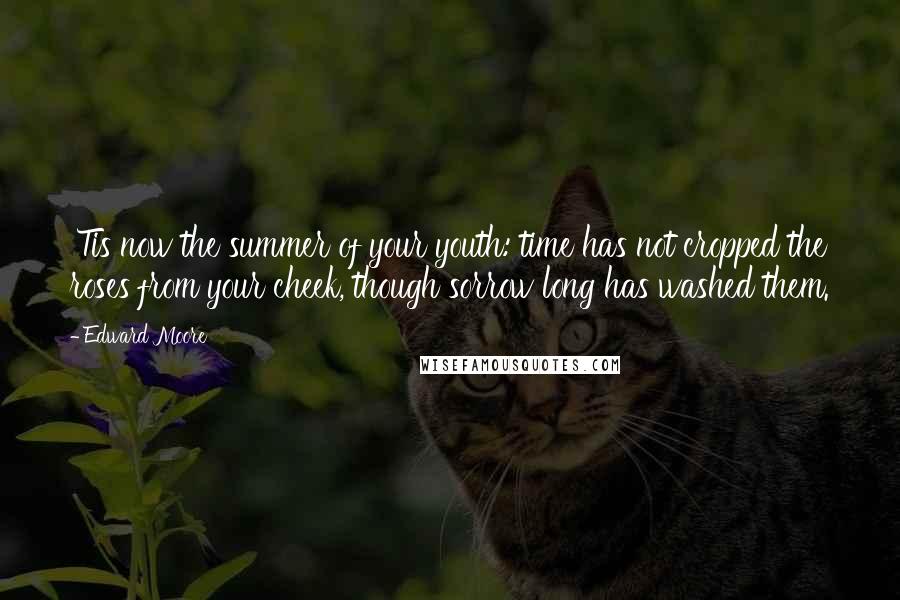 Edward Moore Quotes: 'Tis now the summer of your youth: time has not cropped the roses from your cheek, though sorrow long has washed them.