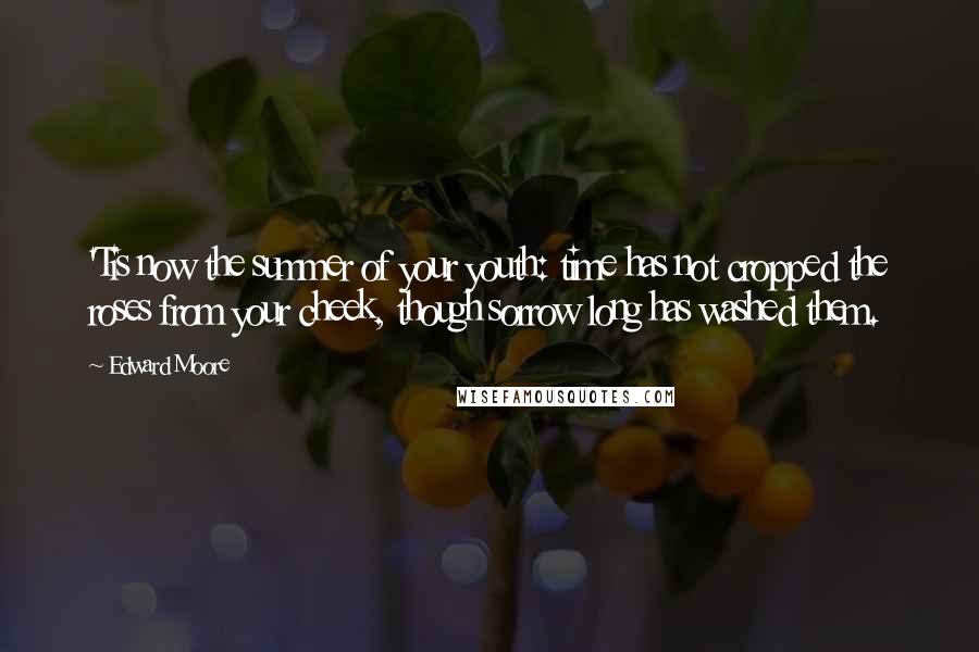 Edward Moore Quotes: 'Tis now the summer of your youth: time has not cropped the roses from your cheek, though sorrow long has washed them.