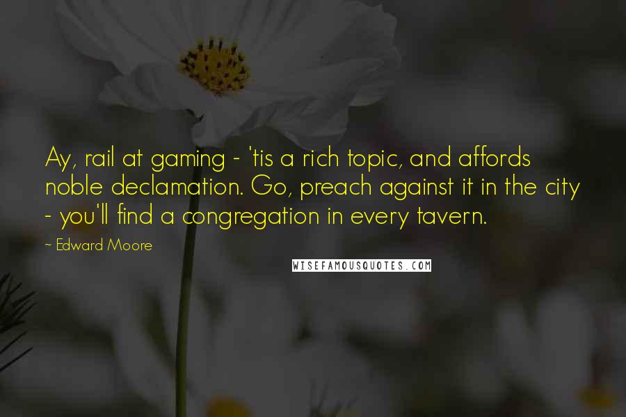 Edward Moore Quotes: Ay, rail at gaming - 'tis a rich topic, and affords noble declamation. Go, preach against it in the city - you'll find a congregation in every tavern.