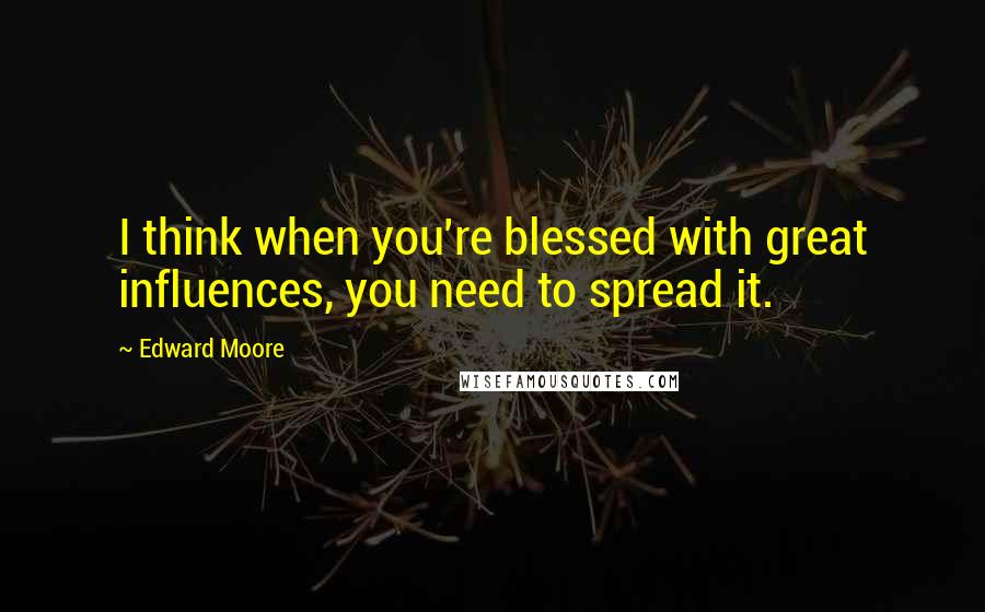 Edward Moore Quotes: I think when you're blessed with great influences, you need to spread it.