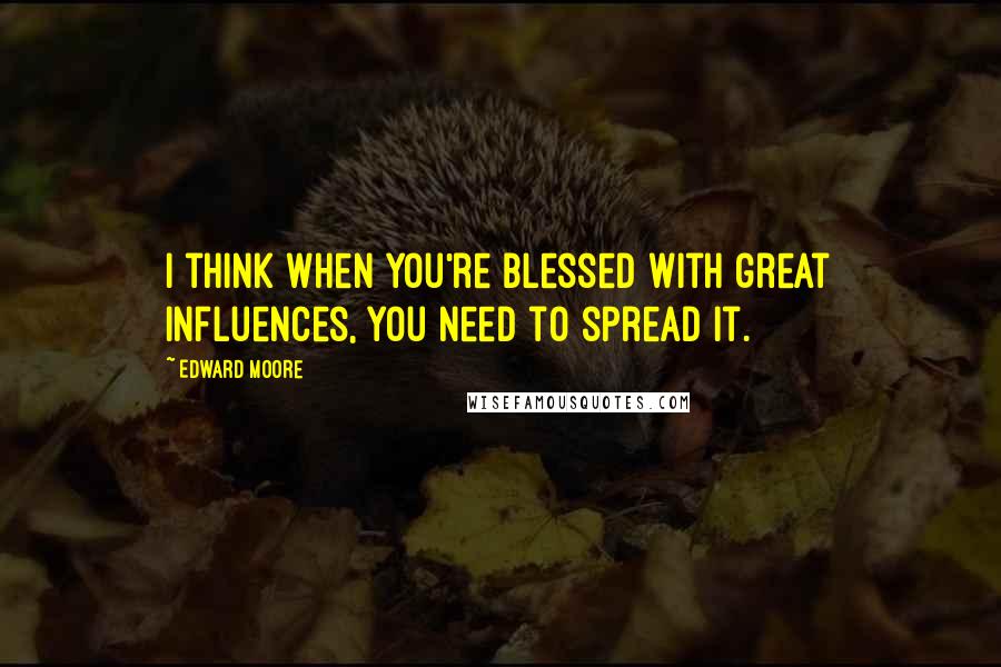 Edward Moore Quotes: I think when you're blessed with great influences, you need to spread it.