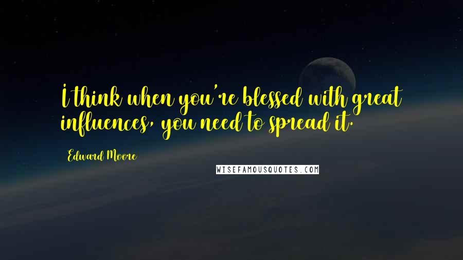 Edward Moore Quotes: I think when you're blessed with great influences, you need to spread it.
