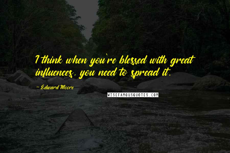 Edward Moore Quotes: I think when you're blessed with great influences, you need to spread it.