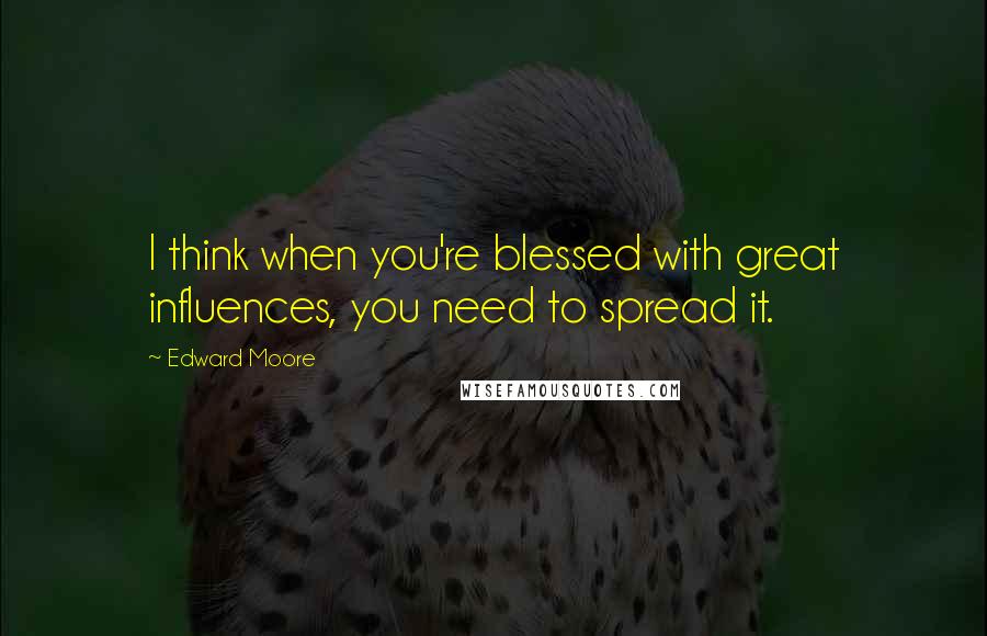 Edward Moore Quotes: I think when you're blessed with great influences, you need to spread it.