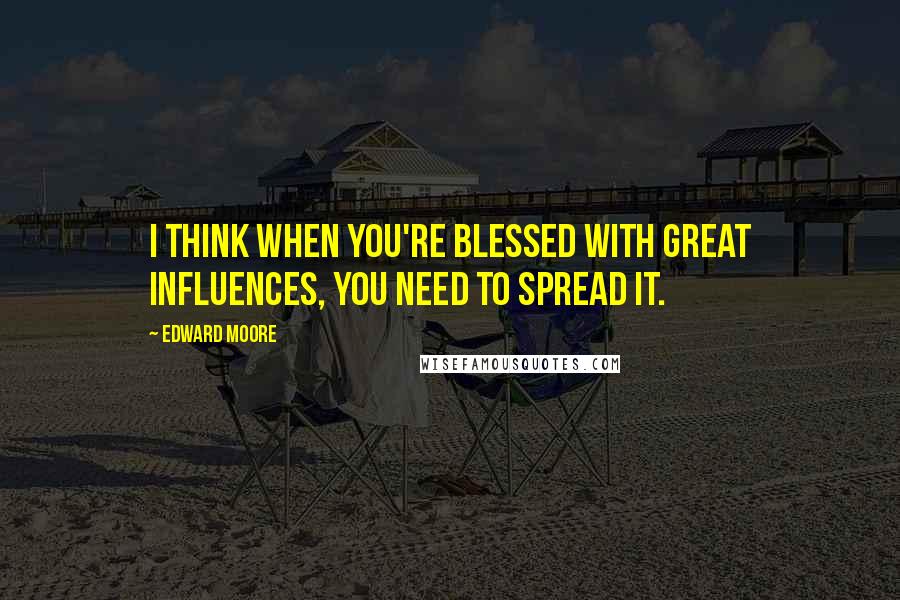 Edward Moore Quotes: I think when you're blessed with great influences, you need to spread it.