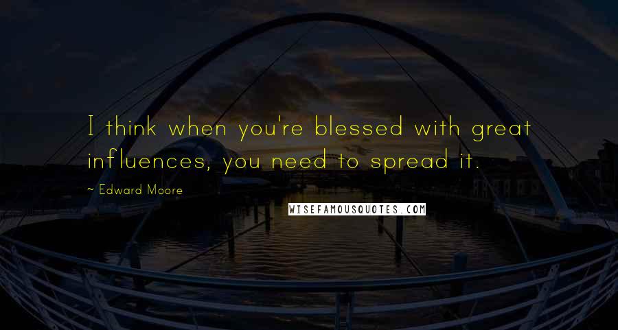 Edward Moore Quotes: I think when you're blessed with great influences, you need to spread it.