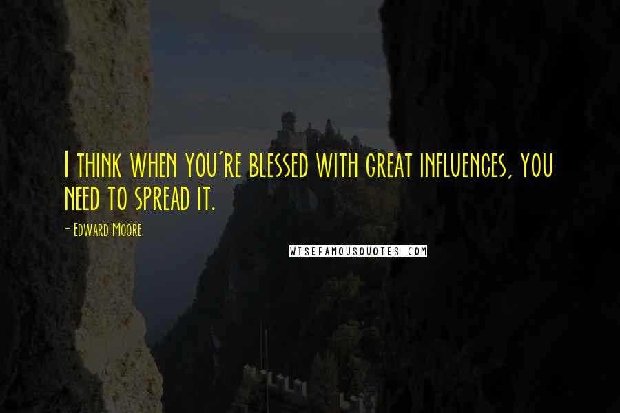 Edward Moore Quotes: I think when you're blessed with great influences, you need to spread it.