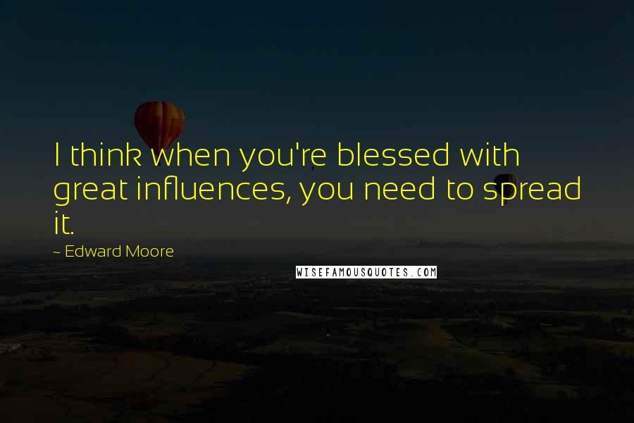 Edward Moore Quotes: I think when you're blessed with great influences, you need to spread it.