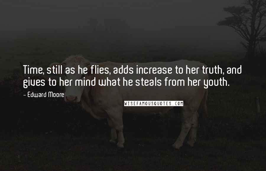 Edward Moore Quotes: Time, still as he flies, adds increase to her truth, and gives to her mind what he steals from her youth.